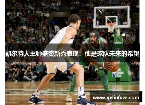 凯尔特人主帅盛赞新秀表现:他是球队未来的希望